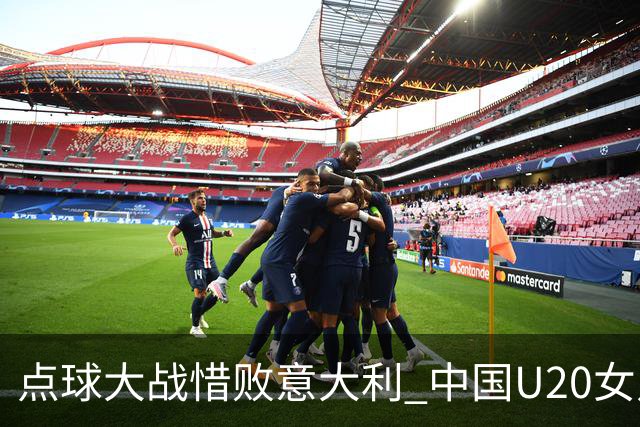 点球大战惜败意大利 中国U20女足无缘世界杯八强